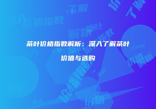 茶叶价格指数解析：深入了解茶叶价值与选购