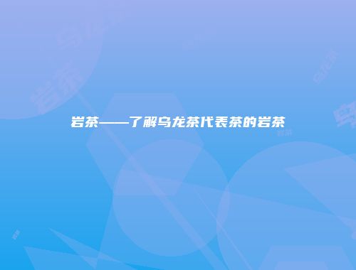 岩茶——了解乌龙茶代表茶的岩茶