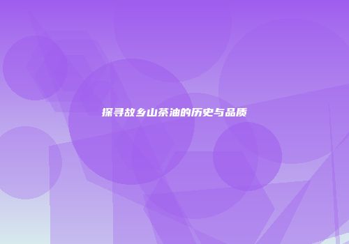 探寻故乡山茶油的历史与品质