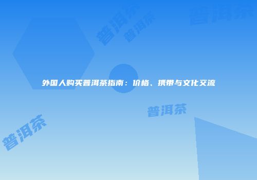 外国人购买普洱茶指南：价格、携带与文化交流