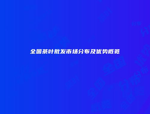 全国茶叶批发市场分布及优势概览