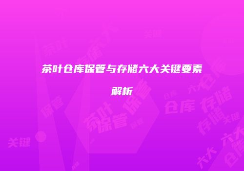 茶叶仓库保管与存储六大关键要素解析