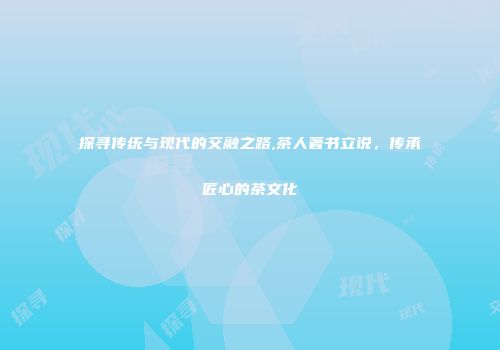探寻传统与现代的交融之路,茶人著书立说，传承匠心的茶文化