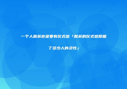 一个人喝茶也是要有仪式感「喝茶的仪式感禁锢了多少人的灵性」