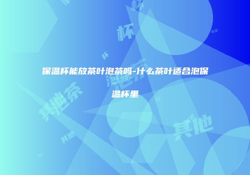 保温杯能放茶叶泡茶吗-什么茶叶适合泡保温杯里