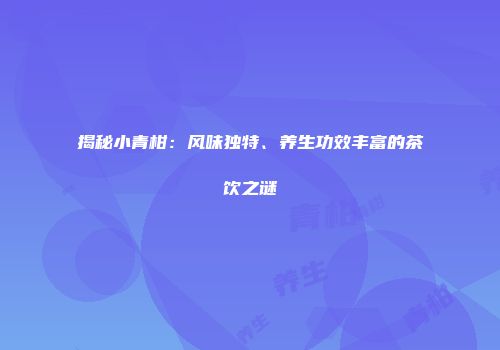 揭秘小青柑：风味独特、养生功效丰富的茶饮之谜
