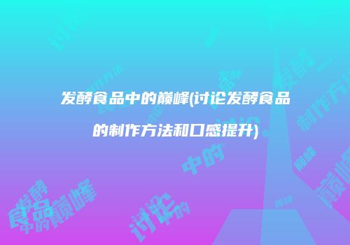 发酵食品中的巅峰(讨论发酵食品的制作方法和口感提升)