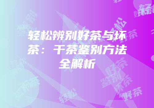 轻松辨别好茶与坏茶：干茶鉴别方法全解析
