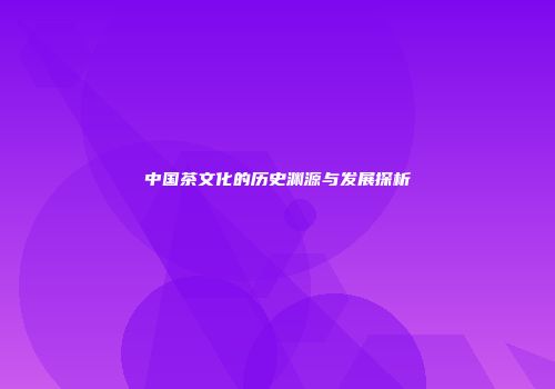 中国茶文化的历史渊源与发展探析