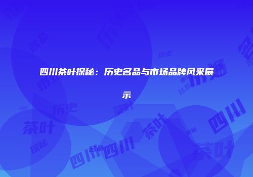 四川茶叶探秘：历史名品与市场品牌风采展示