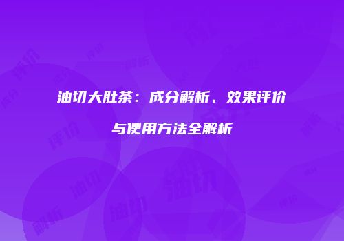 油切大肚茶：成分解析、效果评价与使用方法全解析
