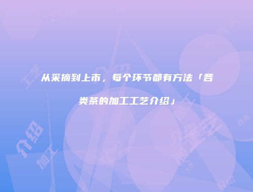 从采摘到上市，每个环节都有方法「各类茶的加工工艺介绍」