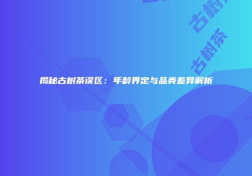揭秘古树茶误区：年龄界定与品类差异解析