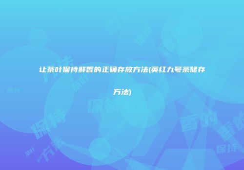 让茶叶保持鲜香的正确存放方法(英红九号茶储存方法)