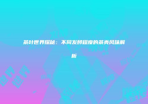 茶叶世界探秘：不同发酵程度的茶类风味解析