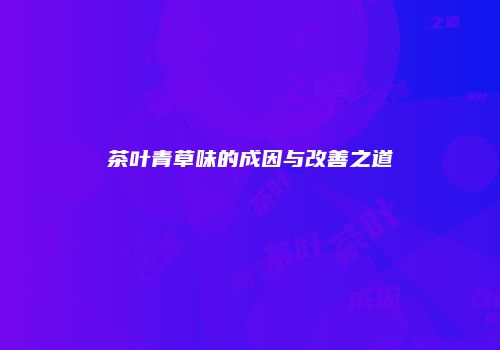 茶叶青草味的成因与改善之道