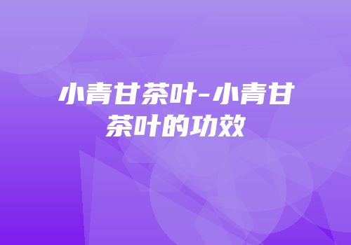 小青甘茶叶-小青甘茶叶的功效