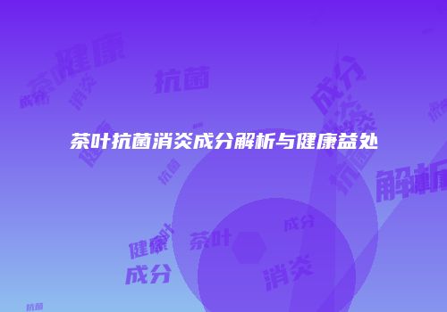 茶叶抗菌消炎成分解析与健康益处