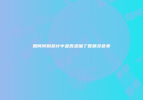 如何辨别茶叶中是否添加了香精及色素