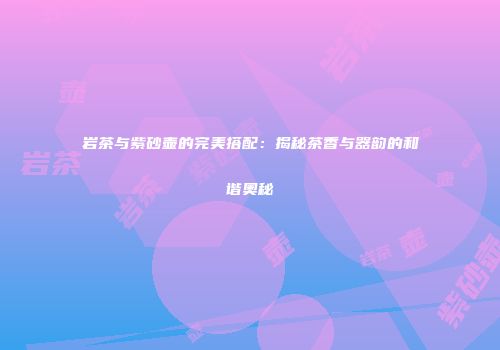 岩茶与紫砂壶的完美搭配：揭秘茶香与器韵的和谐奥秘