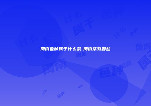 闽南色种属于什么茶-闽南茶有哪些