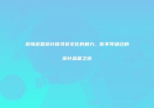 茶情茶意茶叶探寻茶文化的魅力，你不可错过的茶叶品鉴之旅