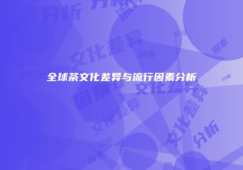 全球茶文化差异与流行因素分析
