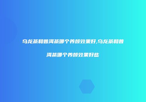 乌龙茶和普洱茶哪个养颜效果好,乌龙茶和普洱茶哪个养颜效果好些