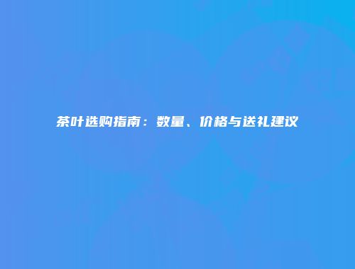 茶叶选购指南：数量、价格与送礼建议