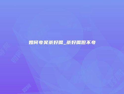 如何夸奖茶好喝_茶好喝但不夸