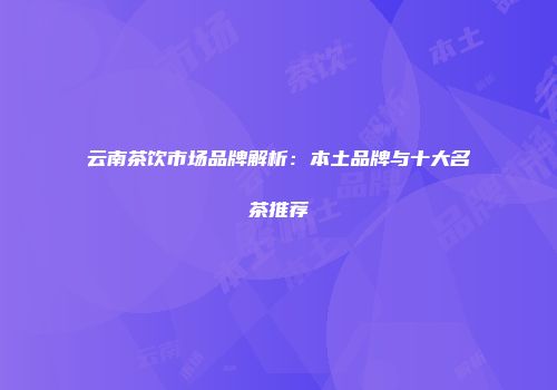 云南茶饮市场品牌解析：本土品牌与十大名茶推荐