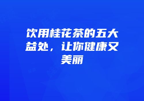 饮用桂花茶的五大益处，让你健康又美丽