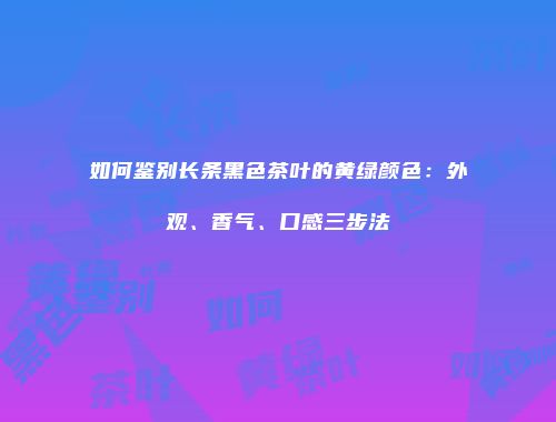 如何鉴别长条黑色茶叶的黄绿颜色：外观、香气、口感三步法