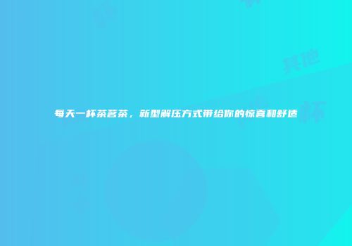 每天一杯茶茗茶，新型解压方式带给你的惊喜和舒适