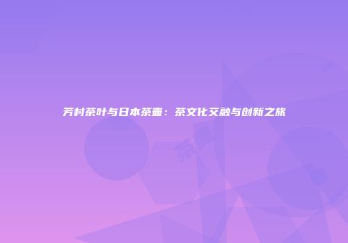 芳村茶叶与日本茶壶：茶文化交融与创新之旅