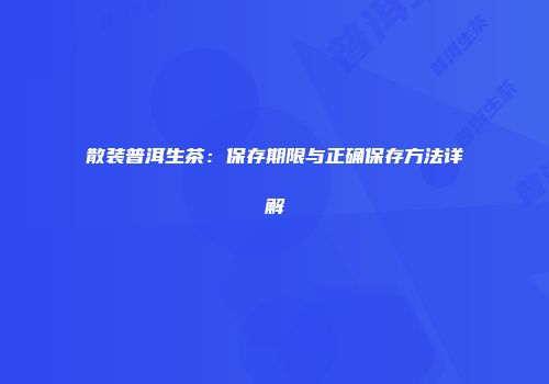 散装普洱生茶：保存期限与正确保存方法详解