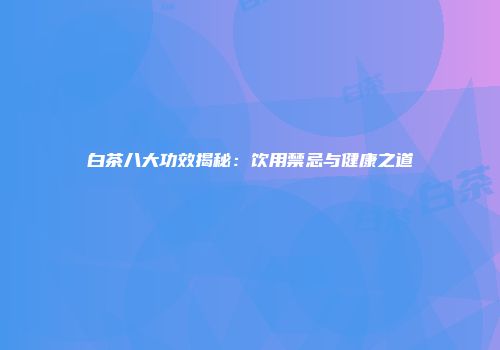 白茶八大功效揭秘：饮用禁忌与健康之道