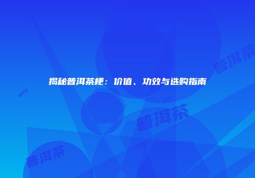 揭秘普洱茶梗：价值、功效与选购指南