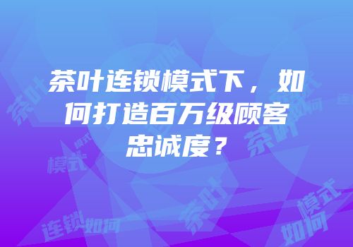 茶叶连锁模式下，如何打造百万级顾客忠诚度？