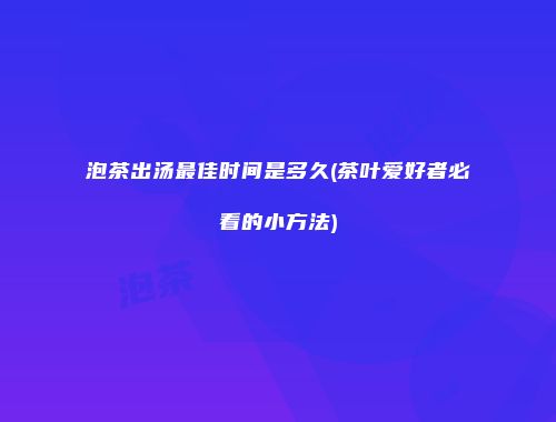 泡茶出汤最佳时间是多久(茶叶爱好者必看的小方法)