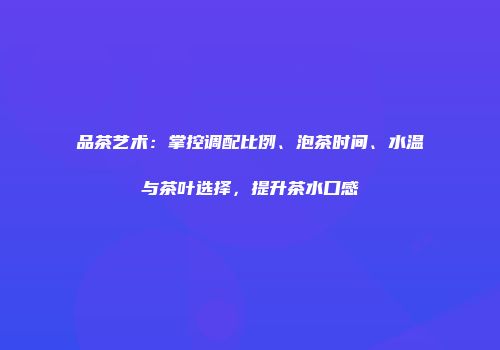 品茶艺术：掌控调配比例、泡茶时间、水温与茶叶选择，提升茶水口感