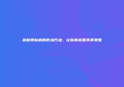 茶树芽枯病的防治方法，让你的茶园不再受害