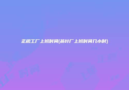 正规工厂上班时间(茶叶厂上班时间几小时)