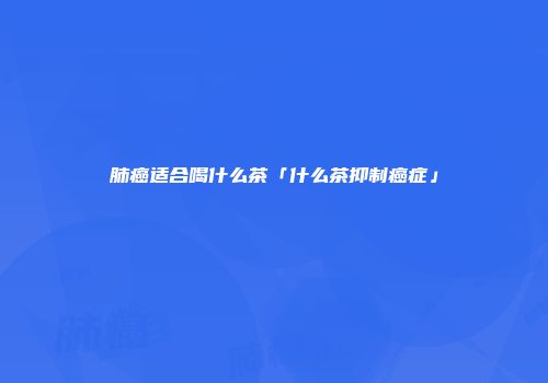 肺癌适合喝什么茶「什么茶抑制癌症」