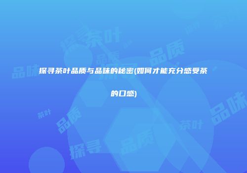 探寻茶叶品质与品味的秘密(如何才能充分感受茶的口感)