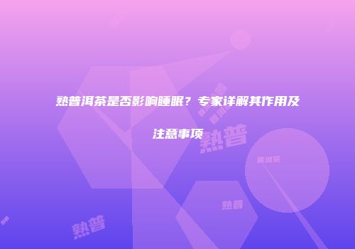熟普洱茶是否影响睡眠？专家详解其作用及注意事项