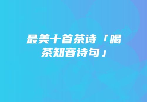 最美十首茶诗「喝茶知音诗句」