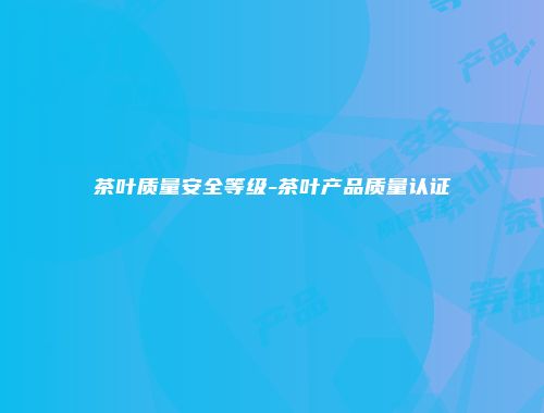 茶叶质量安全等级-茶叶产品质量认证
