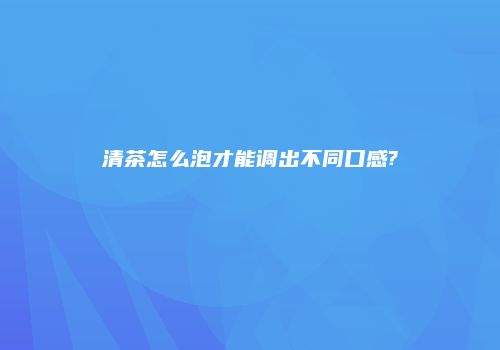 清茶怎么泡才能调出不同口感?