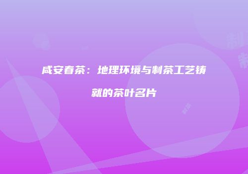 咸安春茶：地理环境与制茶工艺铸就的茶叶名片